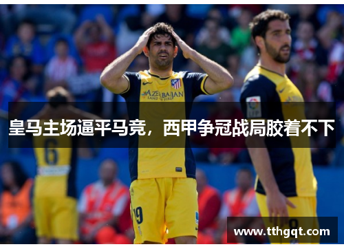 皇马主场逼平马竞，西甲争冠战局胶着不下