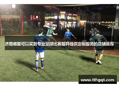 济南哪里可以买到专业足球比赛服并提供定制服务的店铺推荐